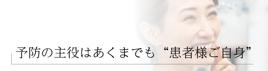 【予防の主役はあくまでも“患者様ご自身”】